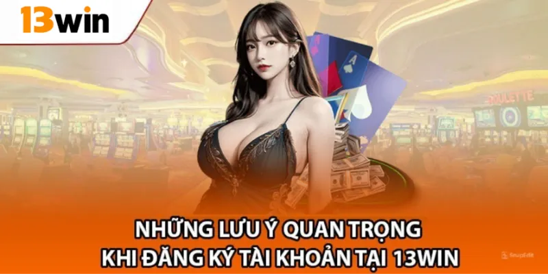 Lưu ý quan trọng và các câu hỏi thường gặp khi đăng ký 13Win